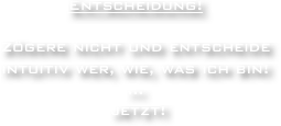 Entscheidung!

Zögere nicht und entscheide intuitiv wer, wie, was ich bin!
...
 jetzt!